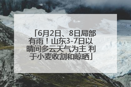 6月2日、8日局部有雨！山东3-7日以晴间多云天气为主 利于小麦收割和晾晒
