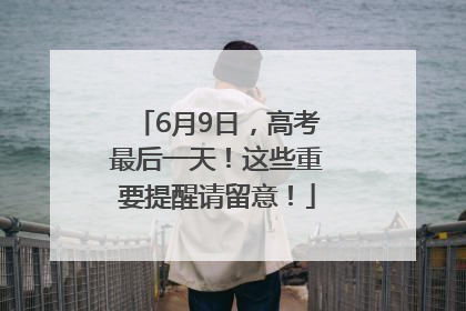 6月9日，高考最后一天！这些重要提醒请留意！