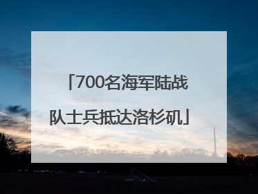 700名海军陆战队士兵抵达洛杉矶