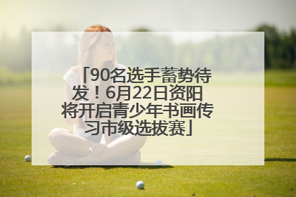 90名选手蓄势待发！6月22日资阳将开启青少年书画传习市级选拔赛
