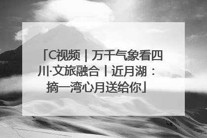 C视频｜万千气象看四川·文旅融合丨近月湖：摘一湾心月送给你