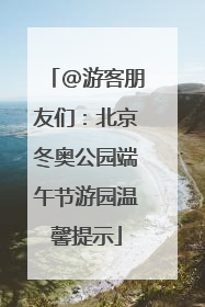 @游客朋友们：北京冬奥公园端午节游园温馨提示