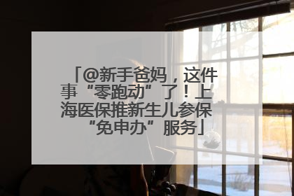 @新手爸妈，这件事“零跑动”了！上海医保推新生儿参保“免申办”服务