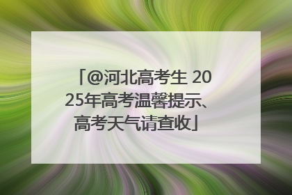 @河北高考生 2025年高考温馨提示、高考天气请查收