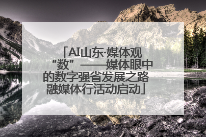 AI山东·媒体观“数”——媒体眼中的数字强省发展之路融媒体行活动启动