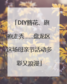 DIY簪花、旗袍走秀……盘龙区这场母亲节活动多彩又浪漫